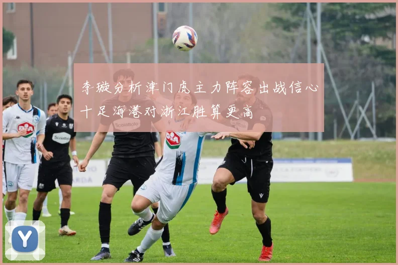 李璇分析津门虎主力阵容出战信心十足海港对浙江胜算更高