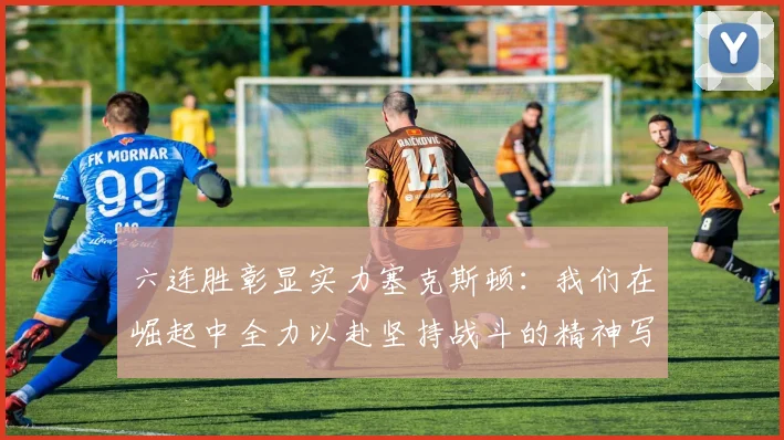 六连胜彰显实力塞克斯顿：我们在崛起中全力以赴坚持战斗的精神写照