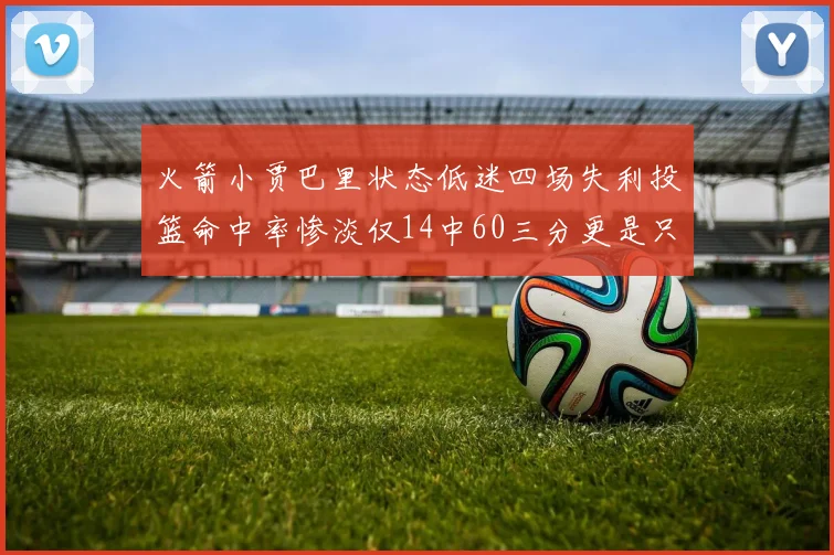 火箭小贾巴里状态低迷四场失利投篮命中率惨淡仅14中60三分更是只有2中27