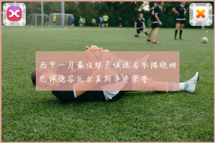 西甲一月最佳球员候选名单揭晓姆巴佩德容瓦尔莱斯争夺荣誉