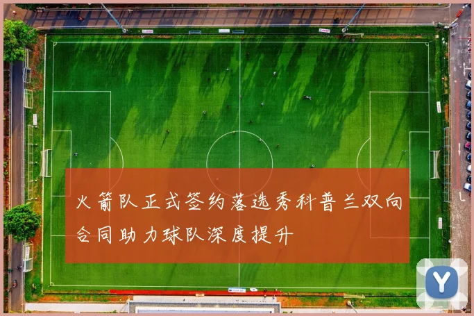 火箭队正式签约落选秀科普兰双向合同助力球队深度提升