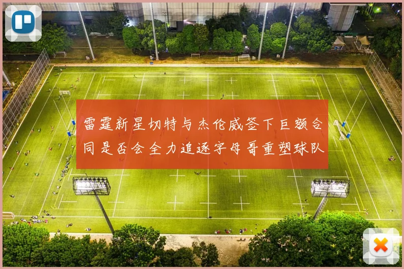雷霆新星切特与杰伦威签下巨额合同是否会全力追逐字母哥重塑球队实力