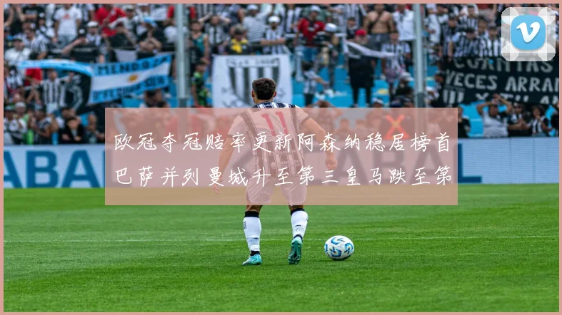 欧冠夺冠赔率更新阿森纳稳居榜首巴萨并列曼城升至第三皇马跌至第七