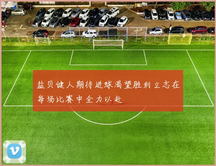 盐贝健人期待进球渴望胜利立志在每场比赛中全力以赴