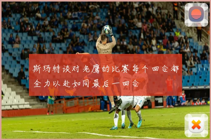 斯玛特谈对老鹰的比赛每个回合都全力以赴如同最后一回合