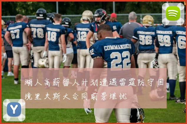 湖人高薪留人计划遭遇雷霆防守困境里夫斯大合同前景堪忧