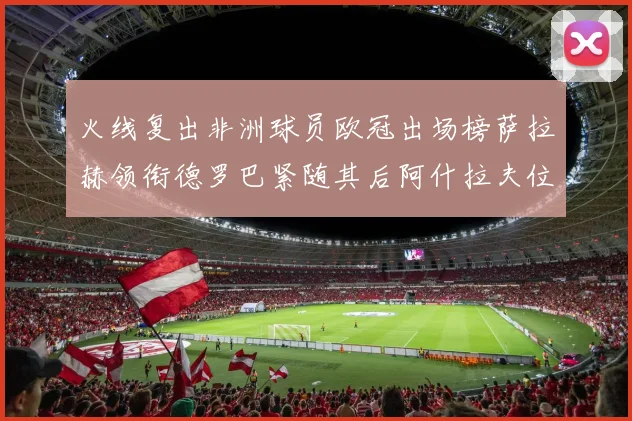 火线复出非洲球员欧冠出场榜萨拉赫领衔德罗巴紧随其后阿什拉夫位列第四