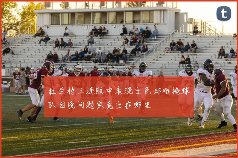 杜兰特三连败中表现出色却难掩球队困境问题究竟出在哪里