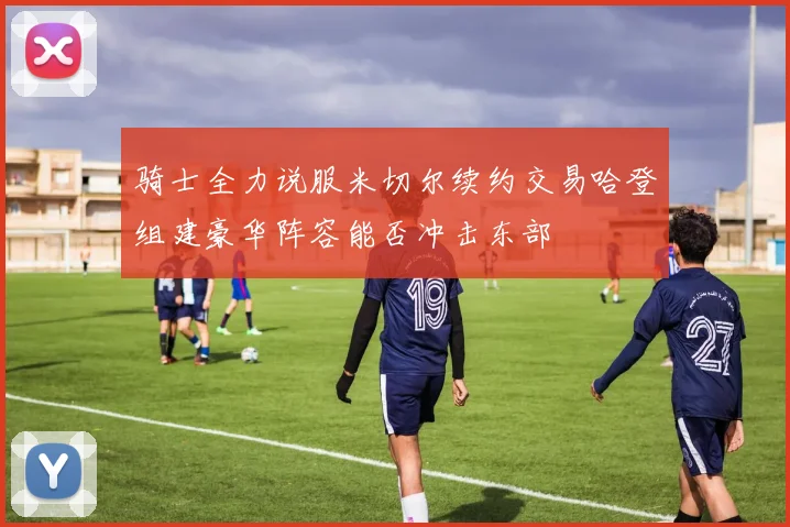 骑士全力说服米切尔续约交易哈登组建豪华阵容能否冲击东部