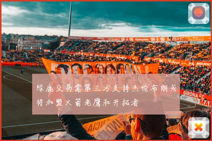 绿鹿交易需第三方支持杰伦布朗或将加盟火箭老鹰和开拓者