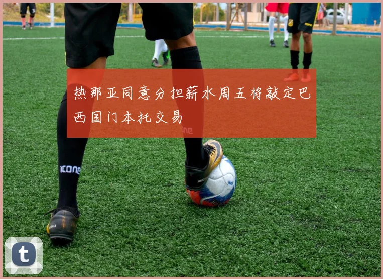 热那亚同意分担薪水周五将敲定巴西国门本托交易
