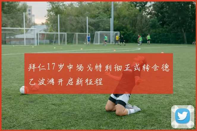拜仁17岁中场戈特利彻正式转会德乙波鸿开启新征程