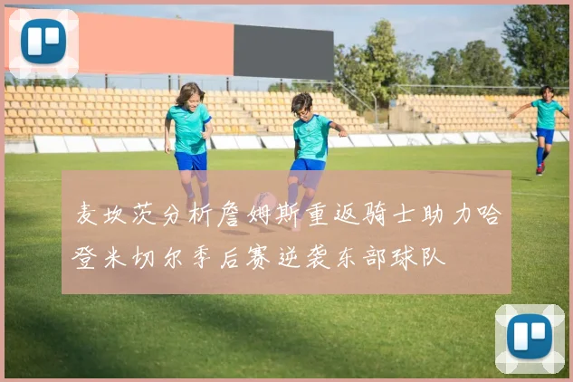 麦坎茨分析詹姆斯重返骑士助力哈登米切尔季后赛逆袭东部球队