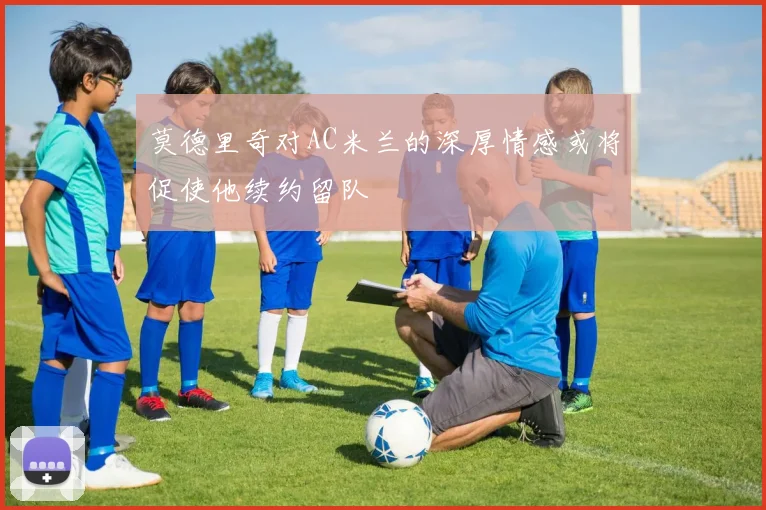莫德里奇对AC米兰的深厚情感或将促使他续约留队