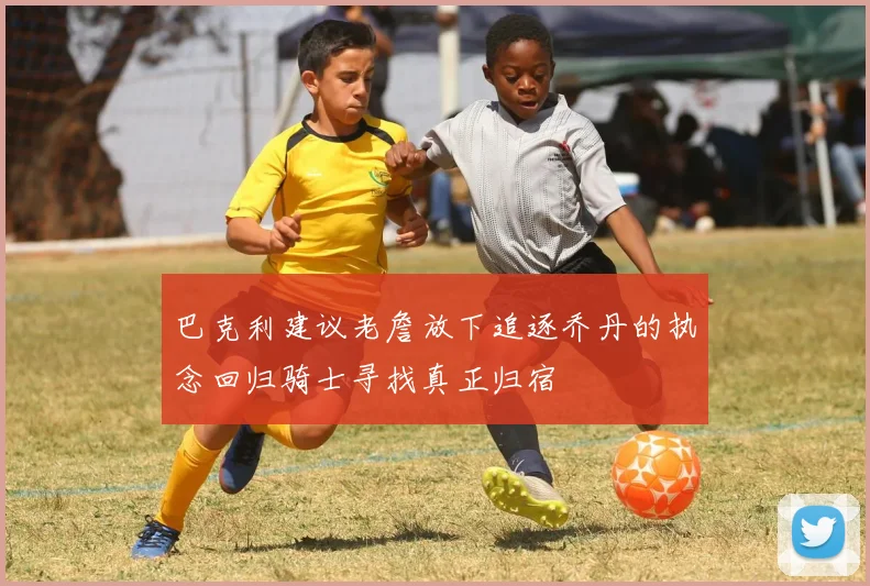 巴克利建议老詹放下追逐乔丹的执念回归骑士寻找真正归宿