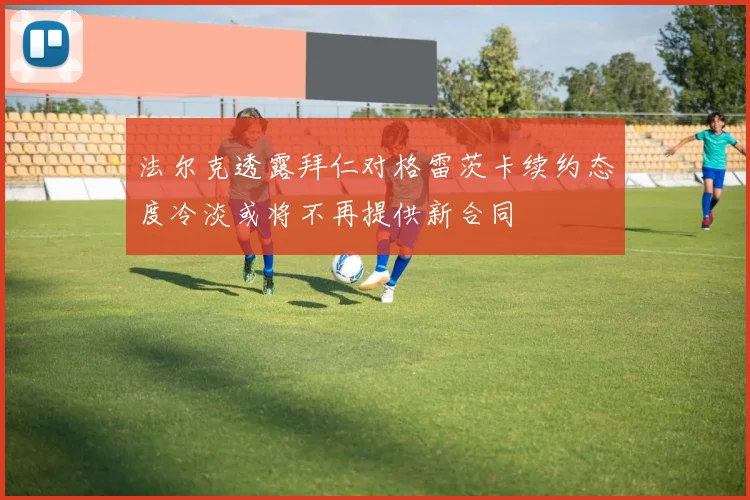法尔克透露拜仁对格雷茨卡续约态度冷淡或将不再提供新合同