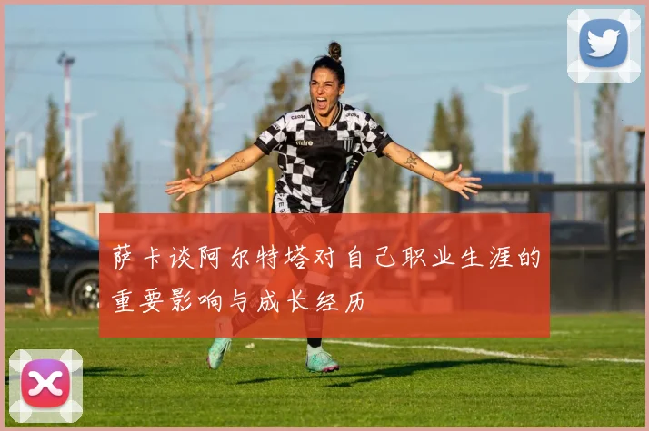 萨卡谈阿尔特塔对自己职业生涯的重要影响与成长经历